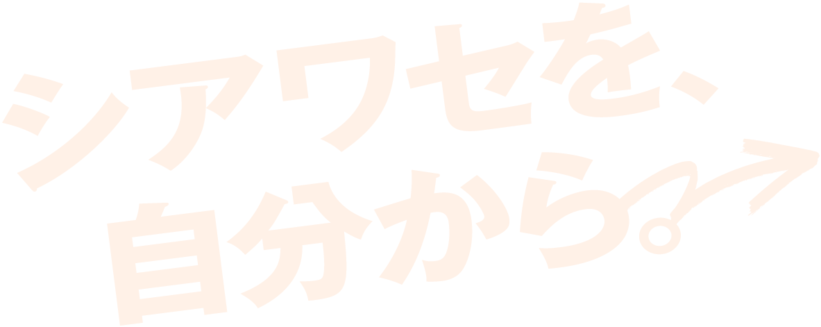 シアワセを、自分から。