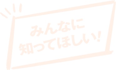 みんなに知ってほしい！